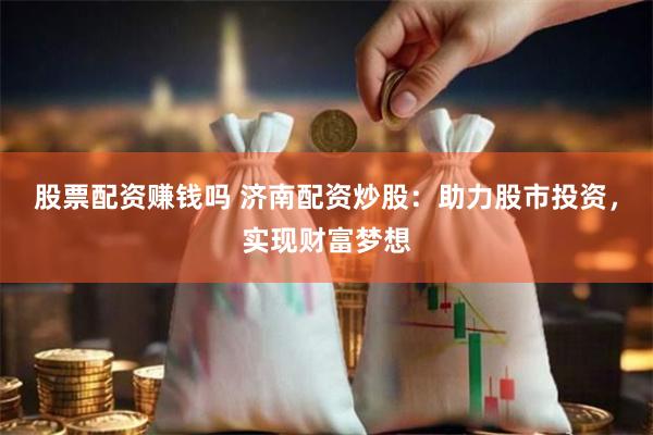 股票配资赚钱吗 济南配资炒股：助力股市投资，实现财富梦想