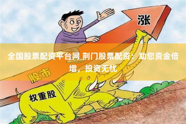 全国股票配资平台网 荆门股票配资：助您资金倍增，投资无忧