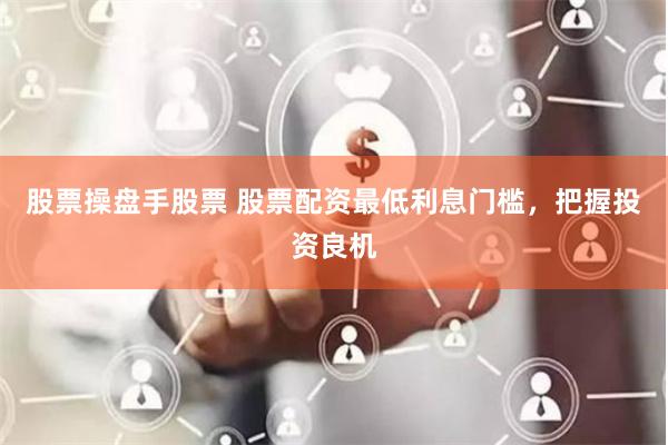 股票操盘手股票 股票配资最低利息门槛，把握投资良机