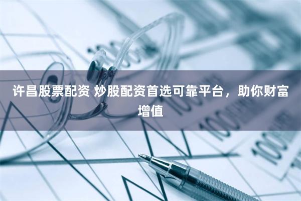 许昌股票配资 炒股配资首选可靠平台，助你财富增值