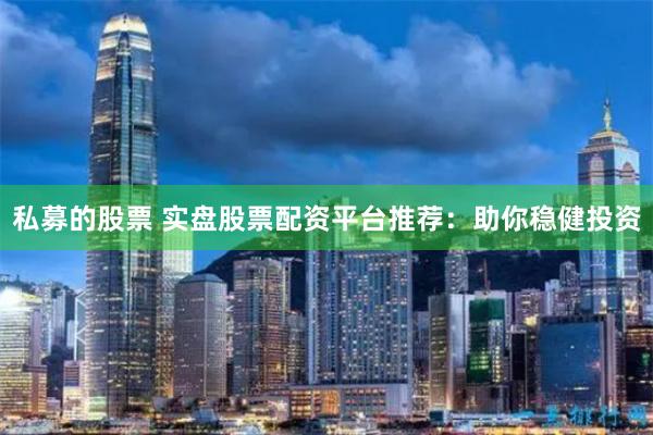 私募的股票 实盘股票配资平台推荐：助你稳健投资