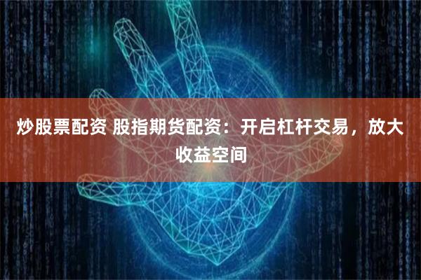 炒股票配资 股指期货配资：开启杠杆交易，放大收益空间
