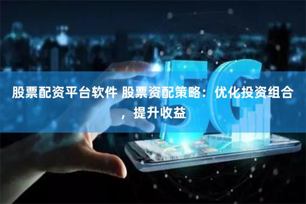 股票配资平台软件 股票资配策略：优化投资组合，提升收益