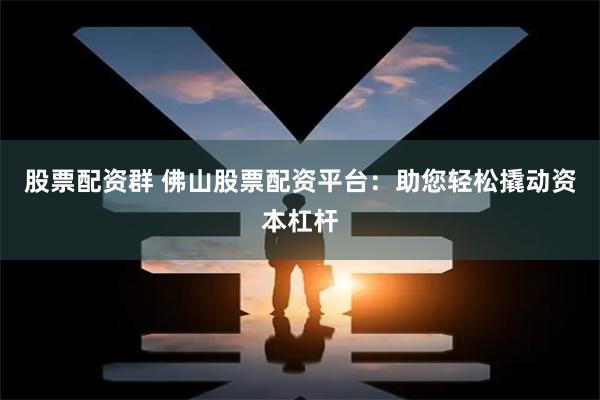 股票配资群 佛山股票配资平台：助您轻松撬动资本杠杆