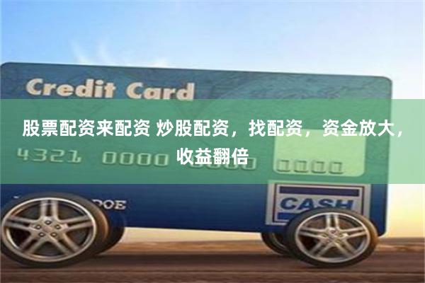 股票配资来配资 炒股配资，找配资，资金放大，收益翻倍