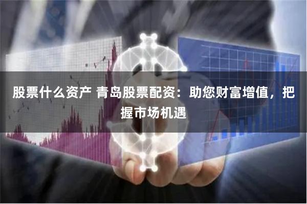 股票什么资产 青岛股票配资：助您财富增值，把握市场机遇
