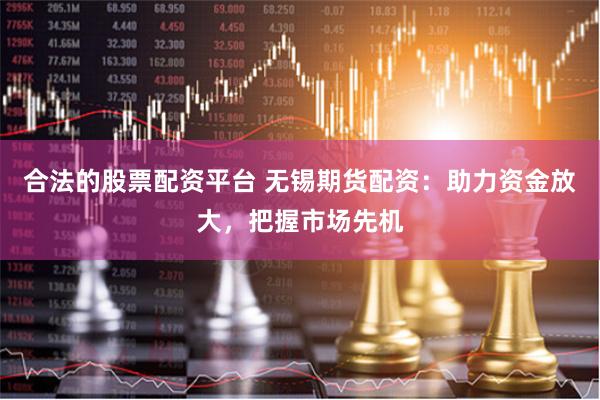 合法的股票配资平台 无锡期货配资：助力资金放大，把握市场先机