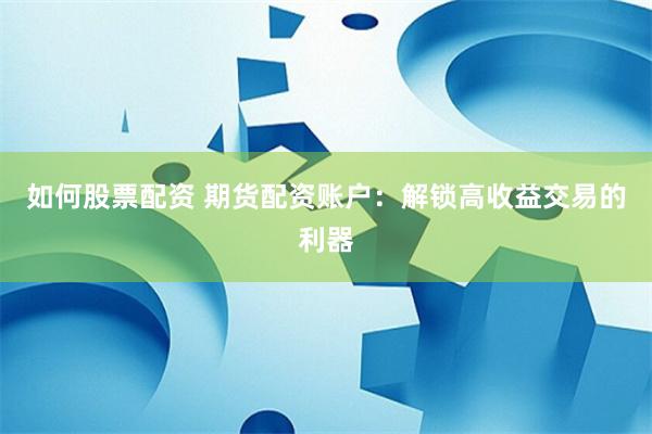 如何股票配资 期货配资账户：解锁高收益交易的利器