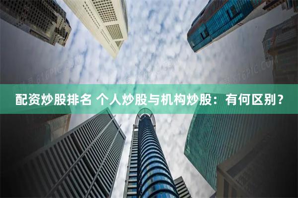 配资炒股排名 个人炒股与机构炒股：有何区别？