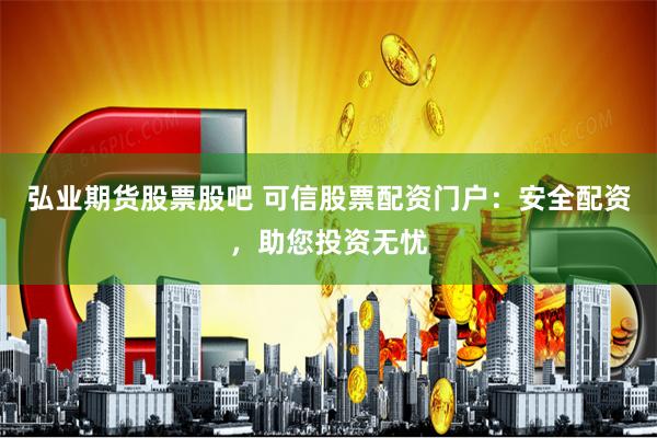 弘业期货股票股吧 可信股票配资门户：安全配资，助您投资无忧