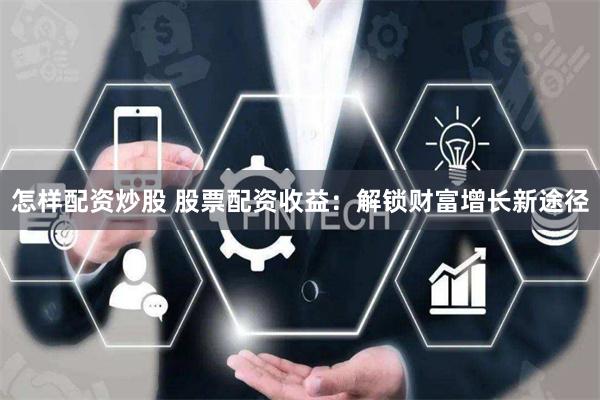 怎样配资炒股 股票配资收益：解锁财富增长新途径
