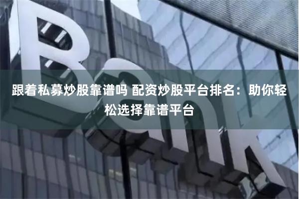 跟着私募炒股靠谱吗 配资炒股平台排名：助你轻松选择靠谱平台