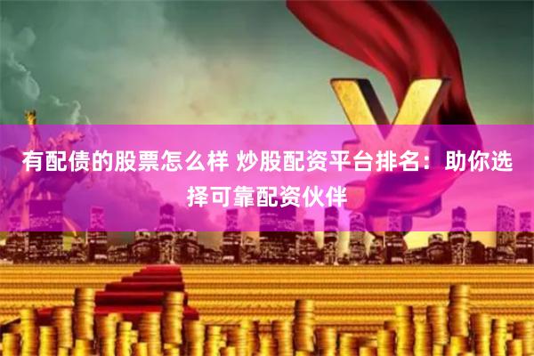 有配债的股票怎么样 炒股配资平台排名：助你选择可靠配资伙伴