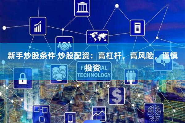 新手炒股条件 炒股配资：高杠杆，高风险，谨慎投资