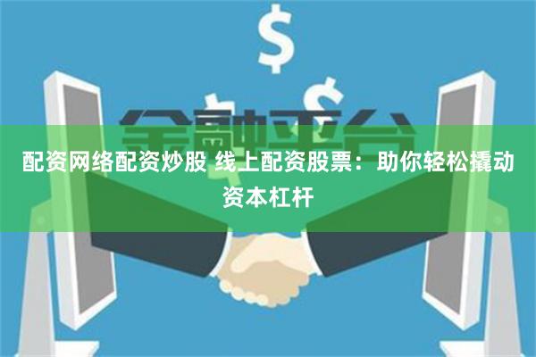 配资网络配资炒股 线上配资股票：助你轻松撬动资本杠杆