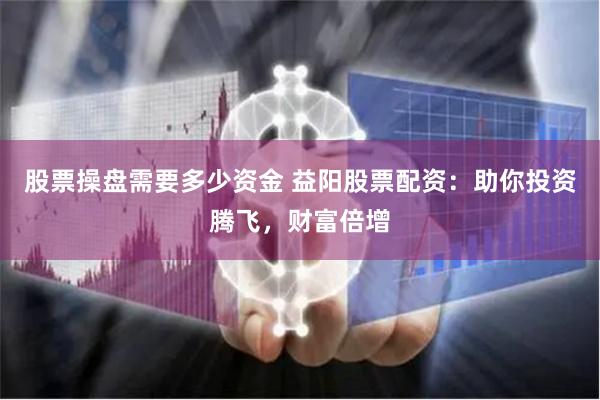 股票操盘需要多少资金 益阳股票配资：助你投资腾飞，财富倍增
