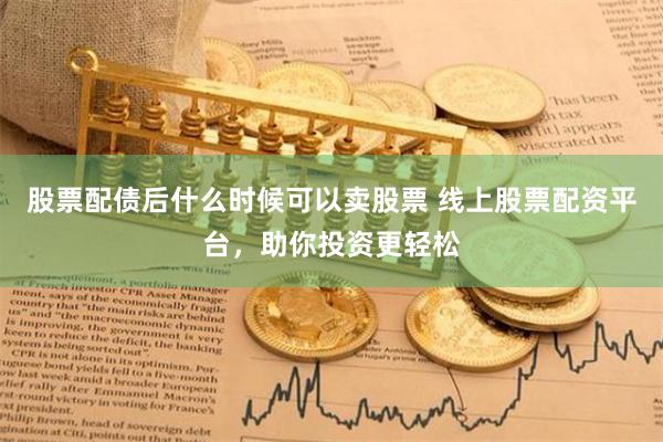 股票配债后什么时候可以卖股票 线上股票配资平台，助你投资更轻松