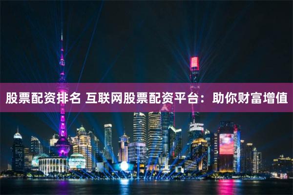 股票配资排名 互联网股票配资平台：助你财富增值