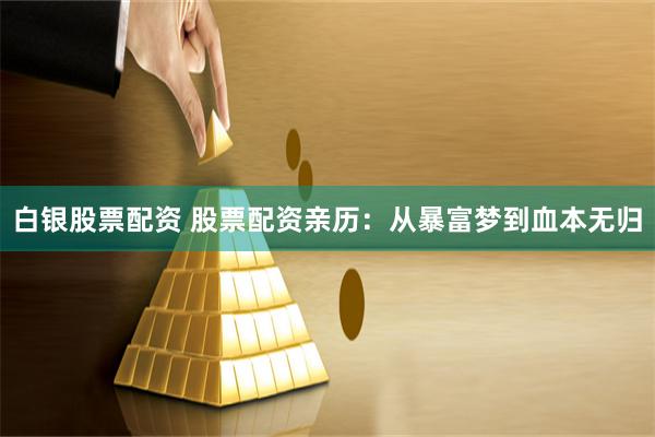 白银股票配资 股票配资亲历：从暴富梦到血本无归