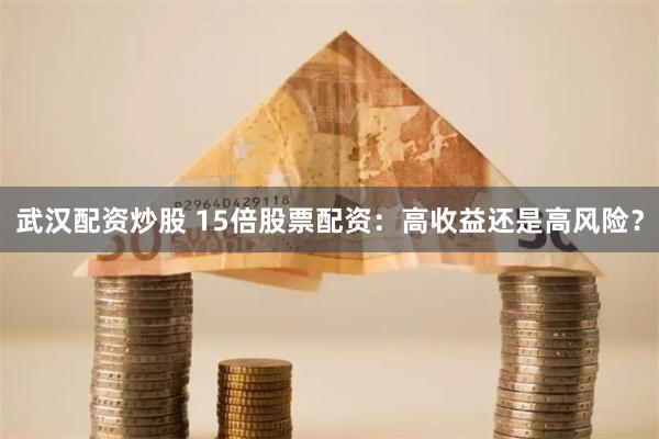 武汉配资炒股 15倍股票配资：高收益还是高风险？