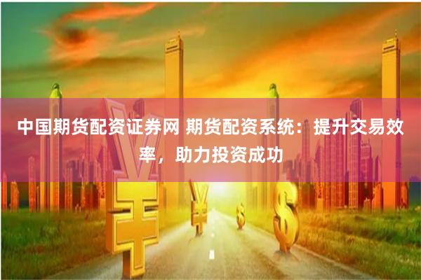 中国期货配资证券网 期货配资系统：提升交易效率，助力投资成功