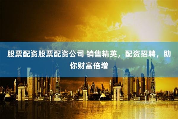 股票配资股票配资公司 销售精英，配资招聘，助你财富倍增