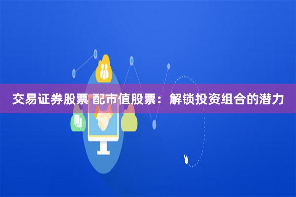 交易证券股票 配市值股票：解锁投资组合的潜力