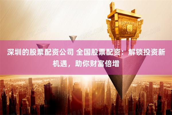 深圳的股票配资公司 全国股票配资：解锁投资新机遇，助你财富倍增