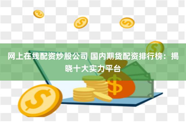 网上在线配资炒股公司 国内期货配资排行榜：揭晓十大实力平台
