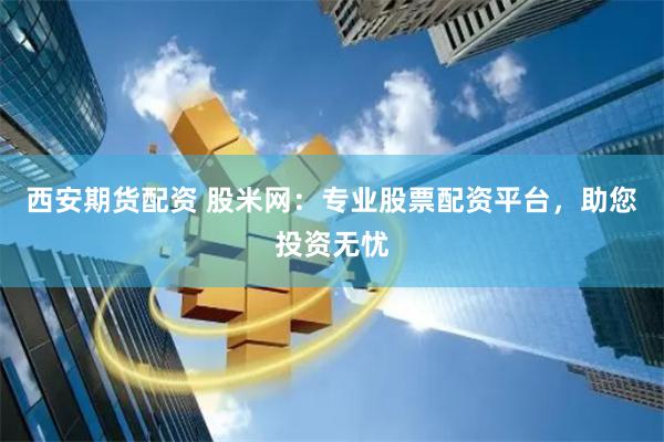 西安期货配资 股米网：专业股票配资平台，助您投资无忧