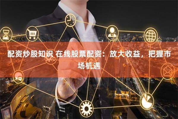 配资炒股知识 在线股票配资：放大收益，把握市场机遇