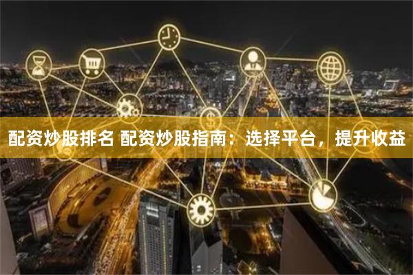 配资炒股排名 配资炒股指南：选择平台，提升收益