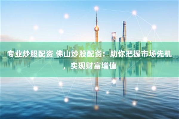专业炒股配资 佛山炒股配资：助你把握市场先机，实现财富增值