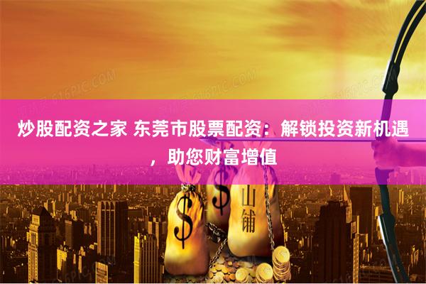 炒股配资之家 东莞市股票配资：解锁投资新机遇，助您财富增值