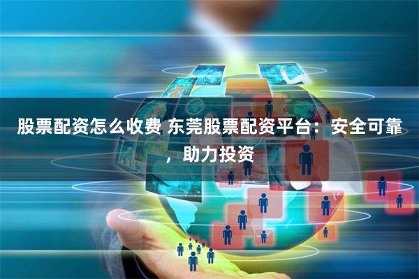 股票配资怎么收费 东莞股票配资平台：安全可靠，助力投资