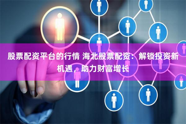 股票配资平台的行情 海北股票配资：解锁投资新机遇，助力财富增长