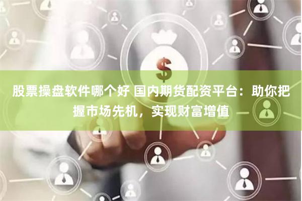 股票操盘软件哪个好 国内期货配资平台：助你把握市场先机，实现财富增值