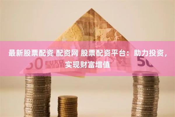 最新股票配资 配资网 股票配资平台：助力投资，实现财富增值