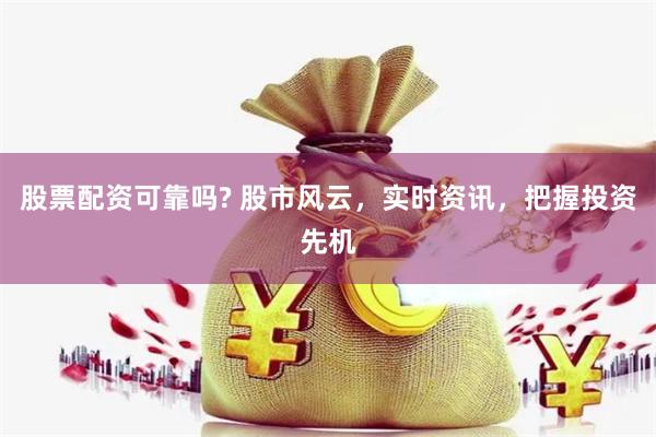 股票配资可靠吗? 股市风云，实时资讯，把握投资先机