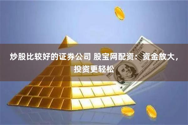 炒股比较好的证券公司 股宝网配资：资金放大，投资更轻松