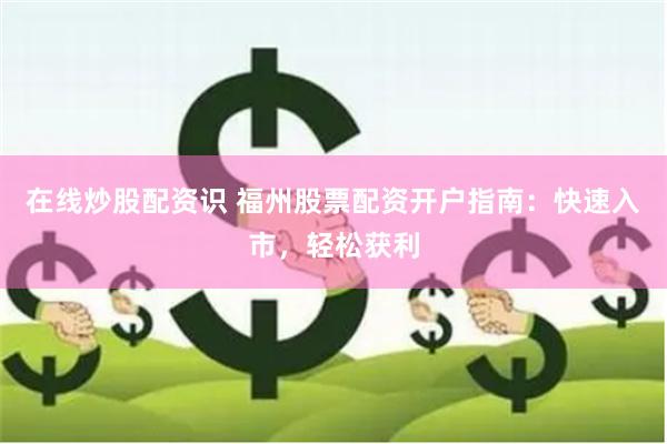 在线炒股配资识 福州股票配资开户指南：快速入市，轻松获利