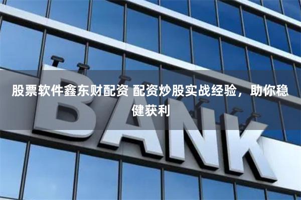 股票软件鑫东财配资 配资炒股实战经验，助你稳健获利