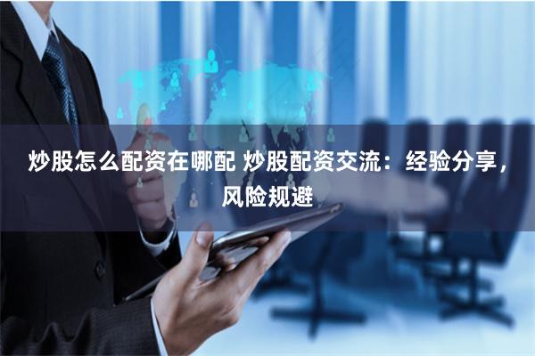 炒股怎么配资在哪配 炒股配资交流：经验分享，风险规避