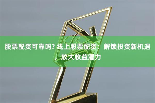 股票配资可靠吗? 线上股票配资：解锁投资新机遇，放大收益潜力