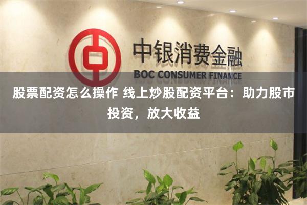 股票配资怎么操作 线上炒股配资平台：助力股市投资，放大收益