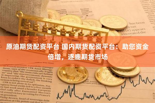 原油期货配资平台 国内期货配资平台：助您资金倍增，逐鹿期货市场