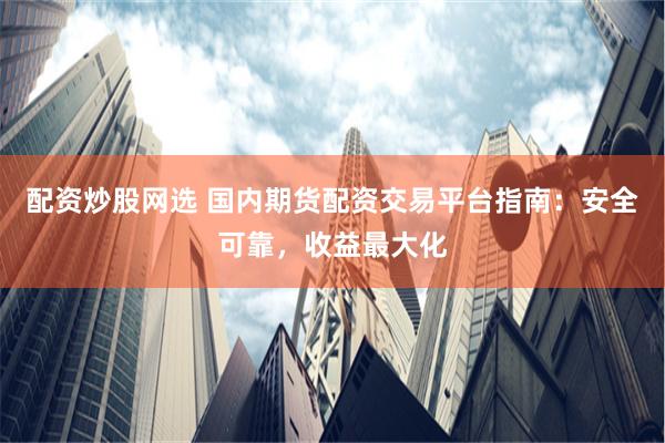 配资炒股网选 国内期货配资交易平台指南：安全可靠，收益最大化