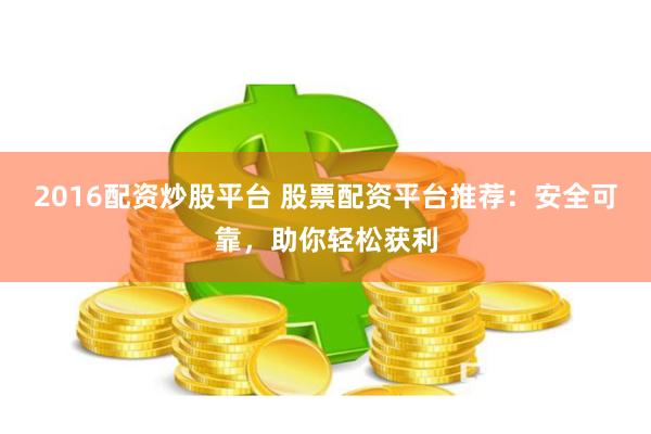2016配资炒股平台 股票配资平台推荐：安全可靠，助你轻松获利
