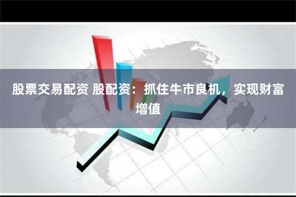 股票交易配资 股配资：抓住牛市良机，实现财富增值