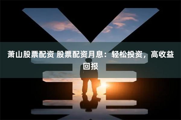 萧山股票配资 股票配资月息：轻松投资，高收益回报